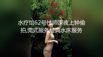 水疗馆62号技师深夜上钟偷拍,莞式服务经典水床服务