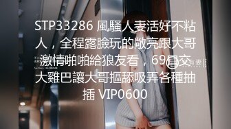 STP33286 風騷人妻活好不粘人，全程露臉玩的敞亮跟大哥激情啪啪給狼友看，69口交大雞巴讓大哥摳舔吸弄各種抽插 VIP0600