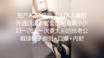 国产AV情景剧【NTR人妻的外遇日记】老公出差寂寞小少妇一次比一次更大胆的给老公戴绿帽子顏射+口爆+內射