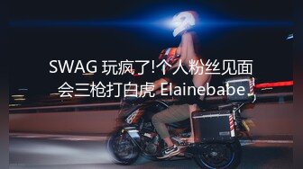 SWAG 玩疯了!个人粉丝见面会三枪打白虎 Elainebabe