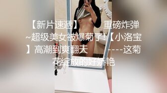 【新片速遞】 ✨✨✨重磅炸弹~超级美女被爆菊了!【小洛宝】高潮到爽翻天✨✨✨----这菊花绽放的好娇艳