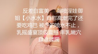 ❤️反差白富美❤️潮喷淫娃御姐【小水水】自慰高潮完了还要吃鸡巴 被干的喷水不止，乳摇盛宴顶级震撼 丰乳嫩穴肆意蹂躏