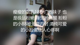 瘦瘦的贫乳18岁广西妹子 也是极品粉嫩 睡觉被搞醒 粉粉的小BB被无套内射 清纯可爱的小脸蛋让人心疼啊