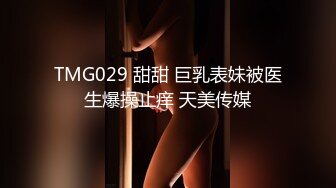 TMG029 甜甜 巨乳表妹被医生爆操止痒 天美传媒