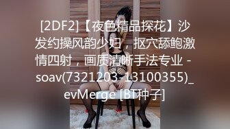 [2DF2]【夜色精品探花】沙发约操风韵少妇，抠穴舔鲍激情四射，画质清晰手法专业 - soav(7321203-13100355)_evMerge [BT种子]