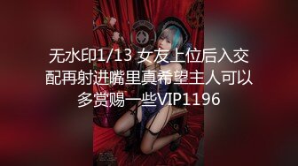 无水印1/13 女友上位后入交配再射进嘴里真希望主人可以多赏赐一些VIP1196