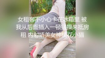 女租客不小心卡在冰箱里 被我从后面插入一顿猛操来抵房租 内射娇美女神樱花小猫