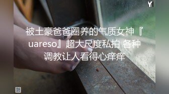 被土豪爸爸圈养的气质女神『uareso』超大尺度私拍 各种调教让人看得心痒痒