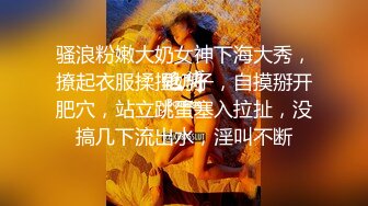 骚浪粉嫩大奶女神下海大秀，撩起衣服揉捏奶子，自摸掰开肥穴，站立跳蛋塞入拉扯，没搞几下流出水，淫叫不断