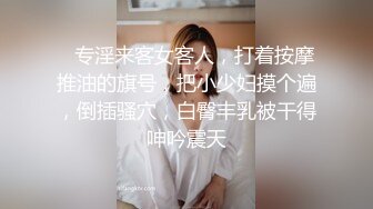    专淫来客女客人，打着按摩推油的旗号，把小少妇摸个遍，倒插骚穴，白臀丰乳被干得呻吟震天