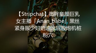 【Stripchat】微胖童颜巨乳女主播「Anan_babe」黑丝紧身服少妇奶油涂屁股炮机桩粉穴