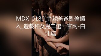 MDX-0180_色誘爸爸亂倫插入_遊戲和女兒二選一官网-白沛瑶