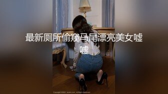 最新厕所偷窥马尾漂亮美女嘘嘘