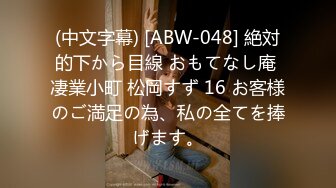 (中文字幕) [ABW-048] 絶対的下から目線 おもてなし庵 凄業小町 松岡すず 16 お客様のご満足の為、私の全てを捧げます。