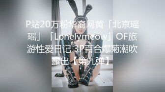 P站20万粉华裔网黄「北京瑶瑶」「Lonelymeow」OF旅游性爱日记 3P百合爆菊潮吹露出【第九弹】