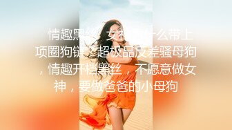 ✿情趣黑丝✿女神为什么带上项圈狗链？超极品反差骚母狗，情趣开档黑丝，不愿意做女神，要做爸爸的小母狗