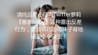 清纯反差小母狗Twitter萝莉『崽崽baby』各种露出反差行为，表面乖巧的萌妹子背地里是个小骚货！