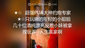 ★☆✅超强PUA大神约炮专家✅★☆只玩嫩的年轻的小姐姐几十位清纯漂亮反差小妹被拿捏玩弄~人生赢家啊