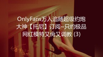 OnlyFans万人追随超级约炮大神【托尼】订阅~只约极品网红模特又肏又调教 (3)