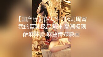 【国产版】[MCY-0162]周甯 我的巨乳极品萌妹 高潮极限酥麻体验 麻豆传媒映画