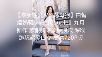 【最新性爱??淫荡母狗】白皙爆奶骚少妇『Couple』九月新作 蒙眼骑乘顶操浪穴 深喉跪舔超爱口交 高清720P版