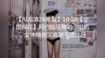 【AI高清2K修复】10.20【全国探花】网约极品兼职小姐姐，女神赚钱又高潮不虚此行