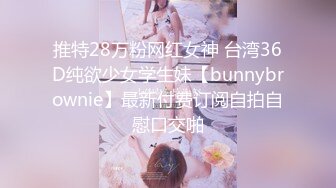 推特28万粉网红女神 台湾36D纯欲少女学生妹【bunnybrownie】最新付费订阅自拍自慰口交啪