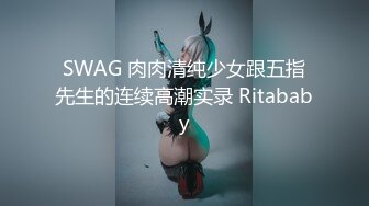 SWAG 肉肉清纯少女跟五指先生的连续高潮实录 Ritababy