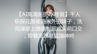 【AI高清画质2K修复】千人斩探花黑裙高端外围妹子，洗完澡穿上情趣制服镜头前口交，穿着高跟鞋猛操呻吟