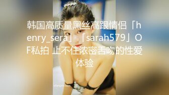 韩国高质量黑丝高跟情侣「henry_sera」「sarah579」OF私拍 止不住浓密舌吻的性爱体验