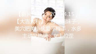 【新片速遞】  2024.4.15，【大吉大利】，可爱萌妹子，美穴肥美小伙爱不释手，水多主动又热情，女上位歪