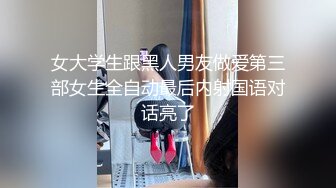 女大学生跟黑人男友做爱第三部女生全自动最后内射国语对话亮了