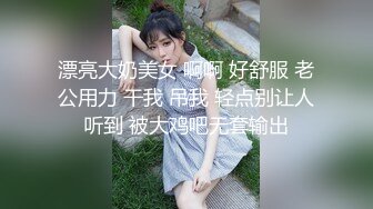 漂亮大奶美女 啊啊 好舒服 老公用力 干我 吊我 轻点别让人听到 被大鸡吧无套输出