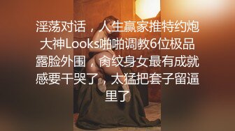 淫荡对话，人生赢家推特约炮大神Looks啪啪调教6位极品露脸外围，肏纹身女最有成就感要干哭了，太猛把套子留逼里了