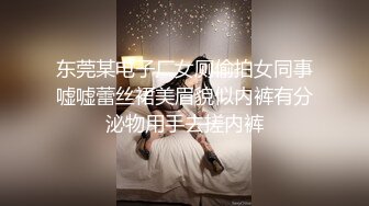 东莞某电子厂女厕偷拍女同事嘘嘘蕾丝裙美眉貌似内裤有分泌物用手去搓内裤