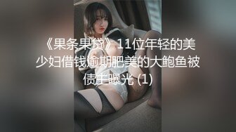 《果条果贷》11位年轻的美少妇借钱逾期肥美的大鲍鱼被债主曝光 (1)