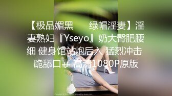 【极品媚黑❤️ 绿帽淫妻】淫妻熟妇『Yseyo』奶大臀肥腰细 健身馆站炮后入 猛烈冲击 跪舔口暴 高清1080P原版