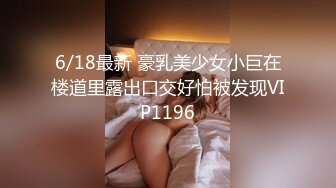 6/18最新 豪乳美少女小巨在楼道里露出口交好怕被发现VIP1196