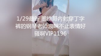 1/29最新 墨镜哥内射穿丁字裤的钢琴老师浪叫不止表情好骚啊VIP1196