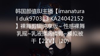 韩国颜值BJ主播【imanatural duk970313 KA24042152】裸舞剪辑纯享版~ 性感裸舞乳摇~乳液揉胸揉臀~模拟被干【22V】 (20)