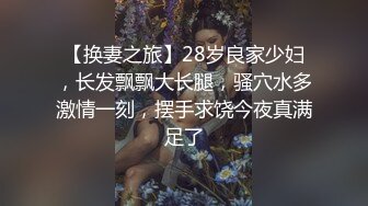 【换妻之旅】28岁良家少妇，长发飘飘大长腿，骚穴水多激情一刻，摆手求饶今夜真满足了