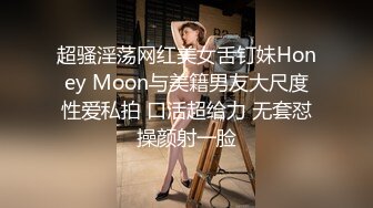 超骚淫荡网红美女舌钉妹Honey Moon与美籍男友大尺度性爱私拍 口活超给力 无套怼操颜射一脸