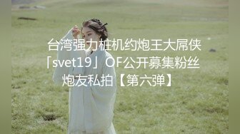 ✨台湾强力桩机约炮王大屌侠「svet19」OF公开募集粉丝炮友私拍【第六弹】