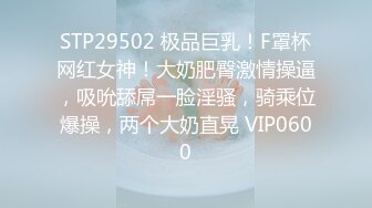 STP29502 极品巨乳！F罩杯网红女神！大奶肥臀激情操逼，吸吮舔屌一脸淫骚，骑乘位爆操，两个大奶直晃 VIP0600