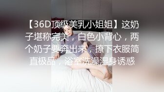 【36D顶级美乳小姐姐】这奶子堪称完美，白色小背心，两个奶子要奔出来，撩下衣服简直极品，浴室洗澡湿身诱惑