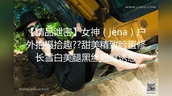 【精品泄密】女神（jena）户外拍摄拾趣??甜美精致脸蛋修长雪白美腿黑丝翘臀诱惑