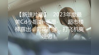 【新速片遞】   2023年度最美Cd小姐姐-荼蘼-❤️ 超市楼梯露出，菊花扩张，打飞机爽喷射！