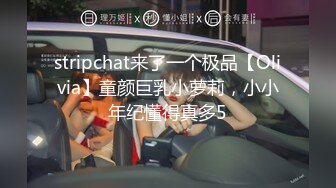 stripchat来了一个极品【Olivia】童颜巨乳小萝莉，小小年纪懂得真多5