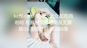 kcf9.com-眼镜大奶女友吃鸡啪啪 在家被大鸡吧男友无套输出 表情舒坦 高潮抽搐