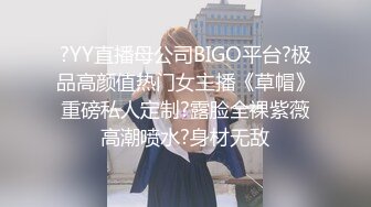 ?YY直播母公司BIGO平台?极品高颜值热门女主播《草帽》重磅私人定制?露脸全裸紫薇高潮喷水?身材无敌